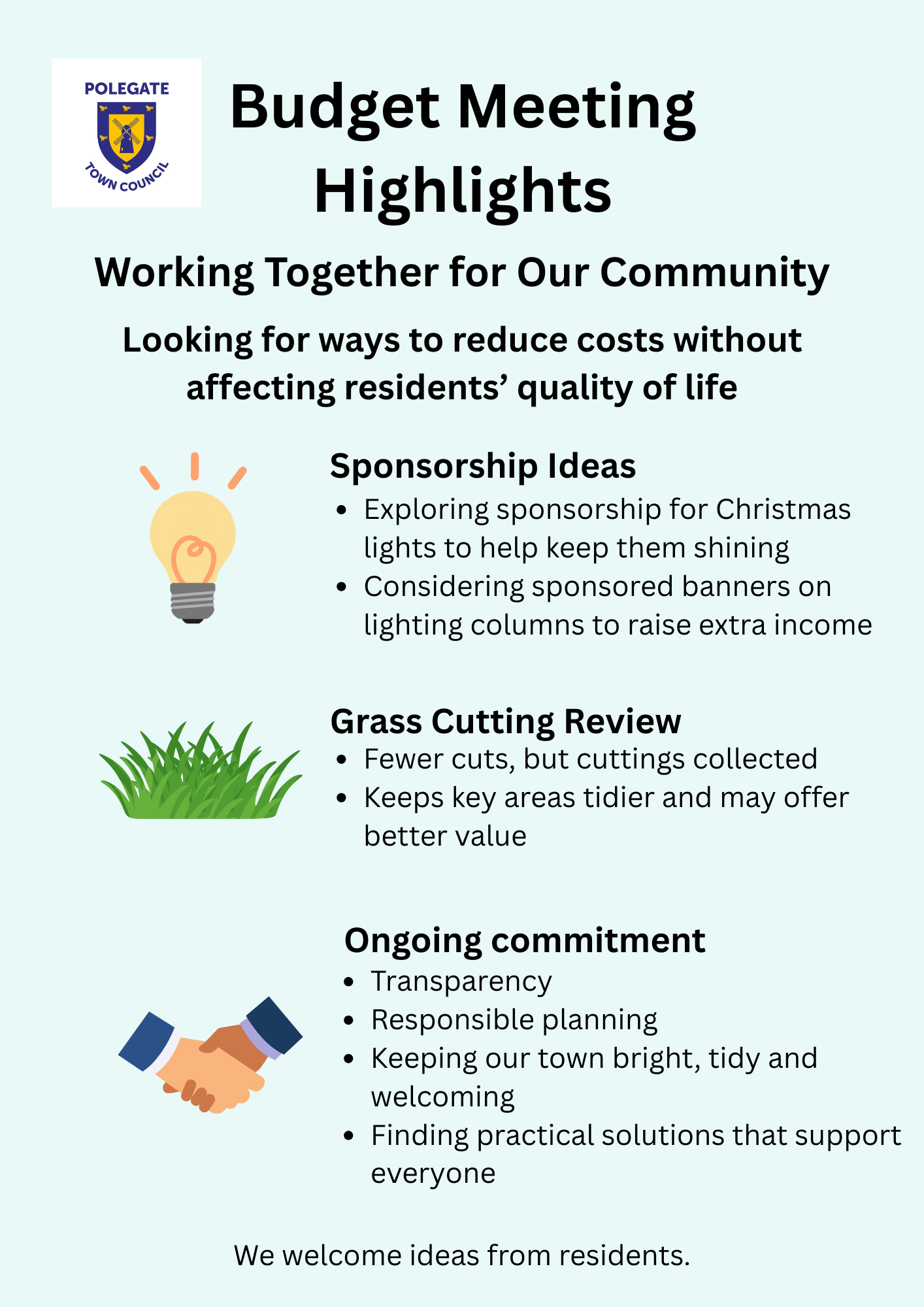 Polegate Town Council Budget Meeting Highlights Working Together for Our Community Looking for ways to reduce costs without affecting residents' quality of life Sponsorship Ideas Exploring sponsorship for Christmas lights to help keep them shining, considering sponsored banners on lighting columns to raise extra income. Grass cutting review: fewer cuts, but cuttings collected, keeps key areas tidier and may offer better value. ongoing commenitment, transparency, responsible planning, keeping out town bright, tidy and welcoming, finding practical solutions that support everyone. we welcome ideas from residents
