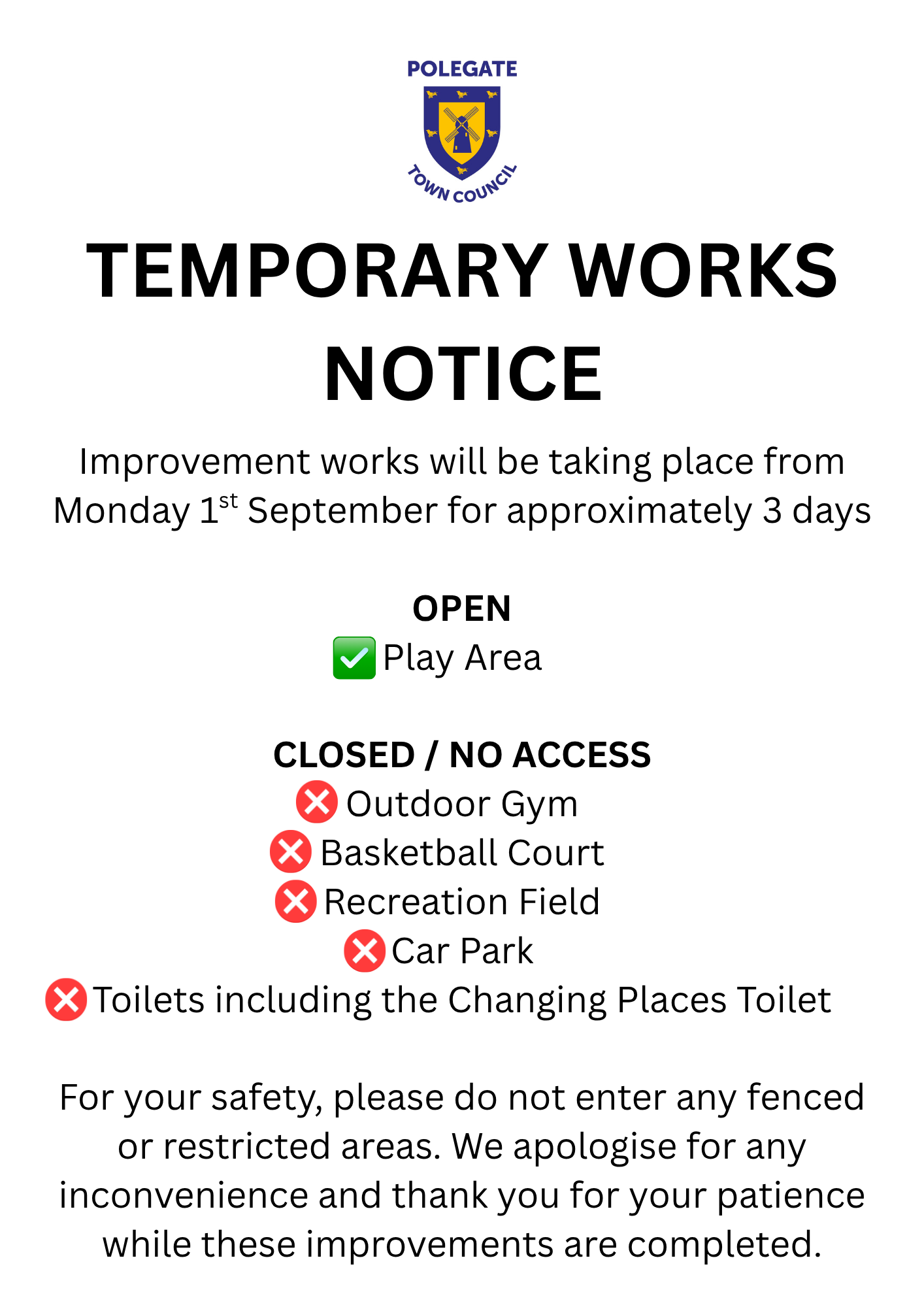 polegate town council temporary works notice improvement works will be taking place from monday 1st september for approximately 3 days open: play area closed/no access: outdoor gym, basketball court, recreation field, car park, toilets including the changing places toilet for your safety, please do not enter fenced or restricted areas. we apologise for any inconvenience and thank you for your patience while these improvement works are completed